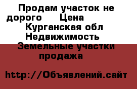 Продам участок не дорого.  › Цена ­ 140 000 - Курганская обл. Недвижимость » Земельные участки продажа   
